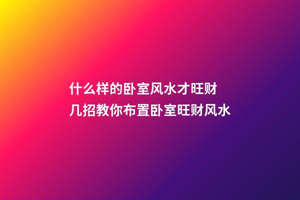 什么样的卧室风水才旺财 几招教你布置卧室旺财风水
